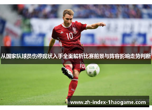 从国家队球员伤停现状入手全面解析比赛前景与阵容影响走势判断 从国家队球员伤停现状入手全面解析比赛前景与阵容影响走势判断