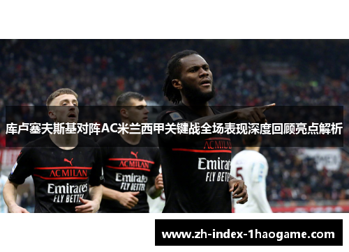 库卢塞夫斯基对阵AC米兰西甲关键战全场表现深度回顾亮点解析