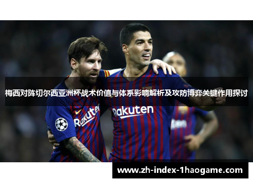 梅西对阵切尔西亚洲杯战术价值与体系影响解析及攻防博弈关键作用探讨