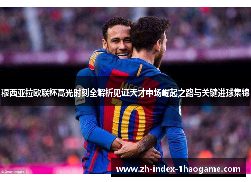 穆西亚拉欧联杯高光时刻全解析见证天才中场崛起之路与关键进球集锦