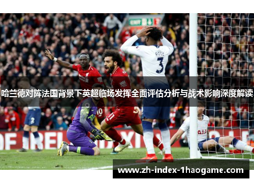 哈兰德对阵法国背景下英超临场发挥全面评估分析与战术影响深度解读