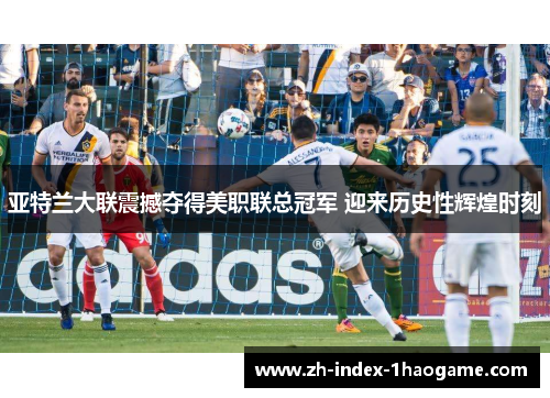 亚特兰大联震撼夺得美职联总冠军 迎来历史性辉煌时刻