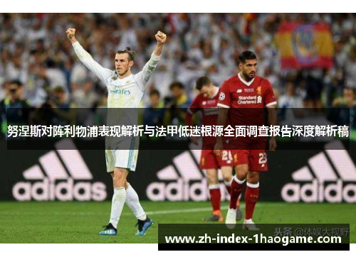 努涅斯对阵利物浦表现解析与法甲低迷根源全面调查报告深度解析稿