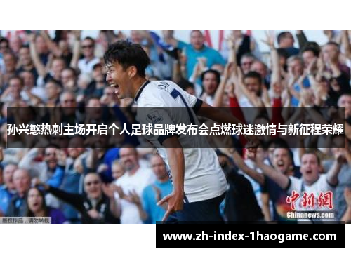 孙兴慜热刺主场开启个人足球品牌发布会点燃球迷激情与新征程荣耀