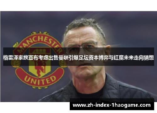 格雷泽家族宣布考虑出售曼联引爆足坛资本博弈与红魔未来走向猜想