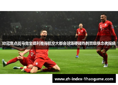 欧冠焦点战马竞坐镇利雅得航空大都会球场硬碰热刺晋级悬念夜揭晓