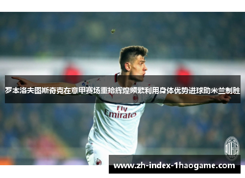 罗本洛夫图斯奇克在意甲赛场重拾辉煌频繁利用身体优势进球助米兰制胜