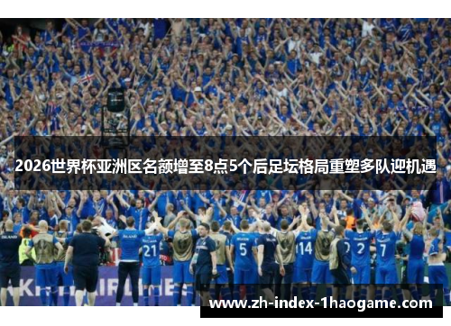2026世界杯亚洲区名额增至8点5个后足坛格局重塑多队迎机遇